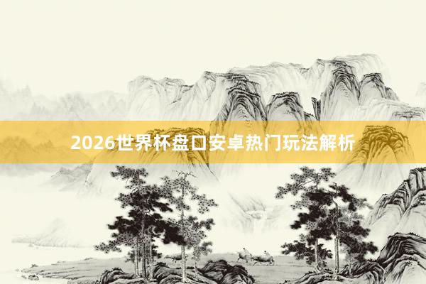 2026世界杯盘口安卓热门玩法解析