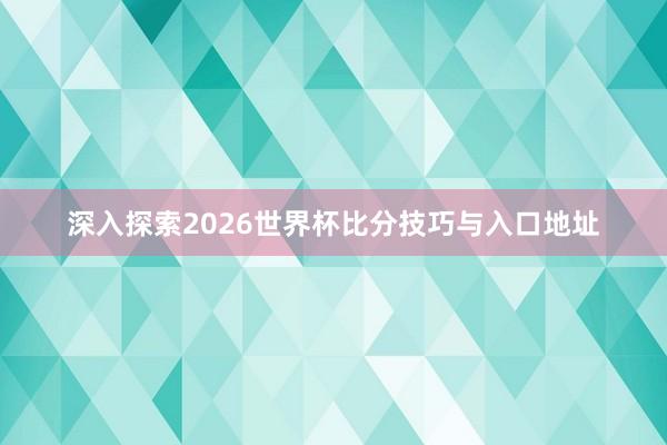 深入探索2026世界杯比分技巧与入口地址