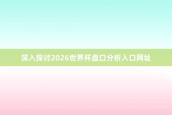 深入探讨2026世界杯盘口分析入口网址