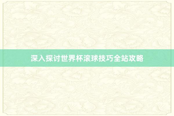 深入探讨世界杯滚球技巧全站攻略
