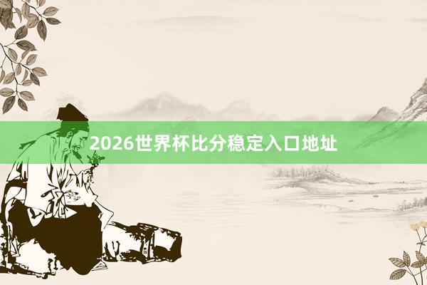 2026世界杯比分稳定入口地址