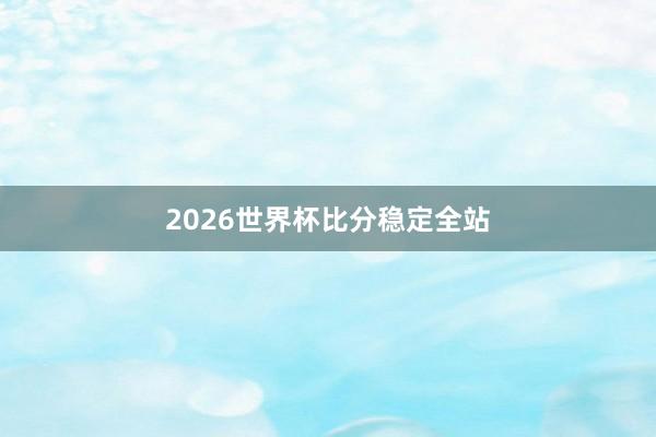 2026世界杯比分稳定全站