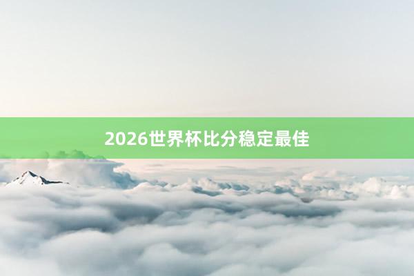 2026世界杯比分稳定最佳