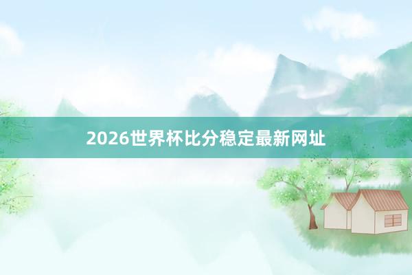 2026世界杯比分稳定最新网址