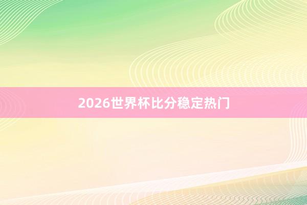 2026世界杯比分稳定热门