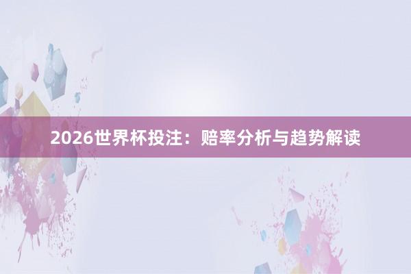 2026世界杯投注：赔率分析与趋势解读
