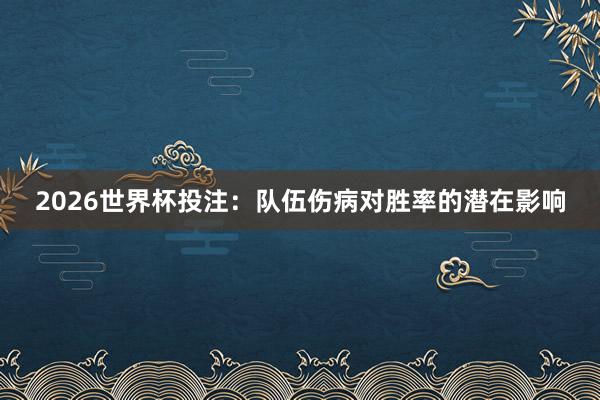 2026世界杯投注：队伍伤病对胜率的潜在影响