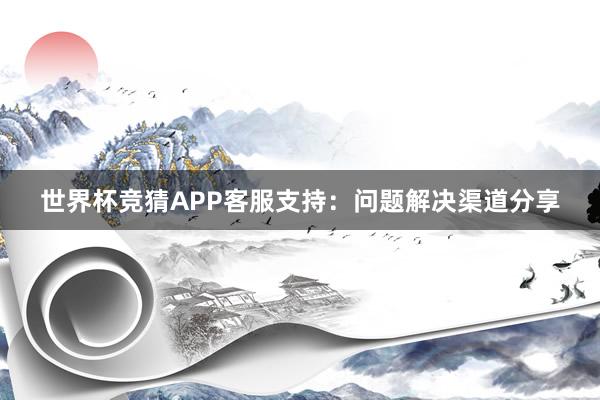 世界杯竞猜APP客服支持：问题解决渠道分享