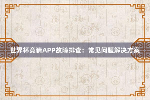 世界杯竞猜APP故障排查：常见问题解决方案