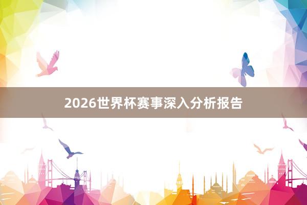 2026世界杯赛事深入分析报告