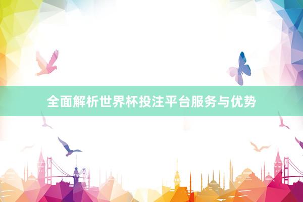 全面解析世界杯投注平台服务与优势
