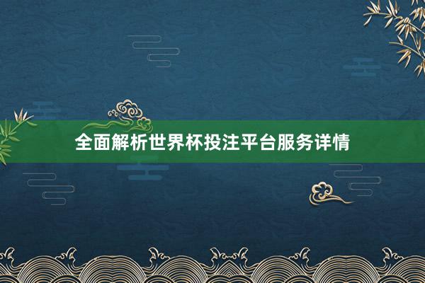 全面解析世界杯投注平台服务详情