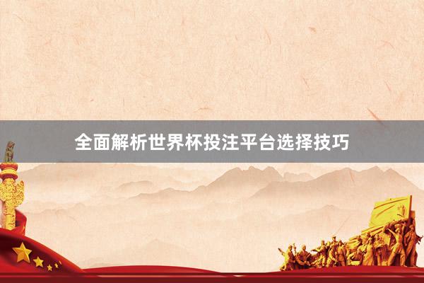 全面解析世界杯投注平台选择技巧