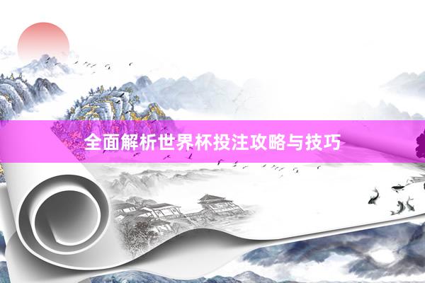 全面解析世界杯投注攻略与技巧