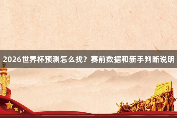 2026世界杯预测怎么找？赛前数据和新手判断说明