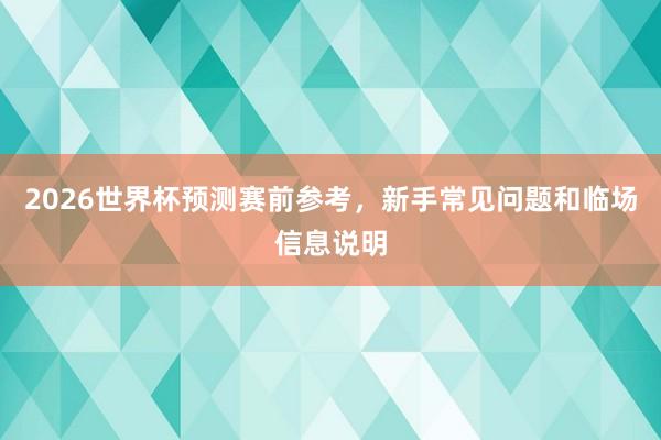 2026世界杯预测赛前参考，新手常见问题和临场信息说明