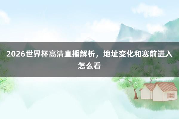 2026世界杯高清直播解析，地址变化和赛前进入怎么看