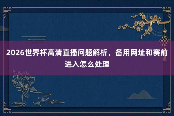 2026世界杯高清直播问题解析，备用网址和赛前进入怎么处理