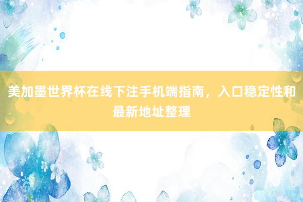 美加墨世界杯在线下注手机端指南，入口稳定性和最新地址整理