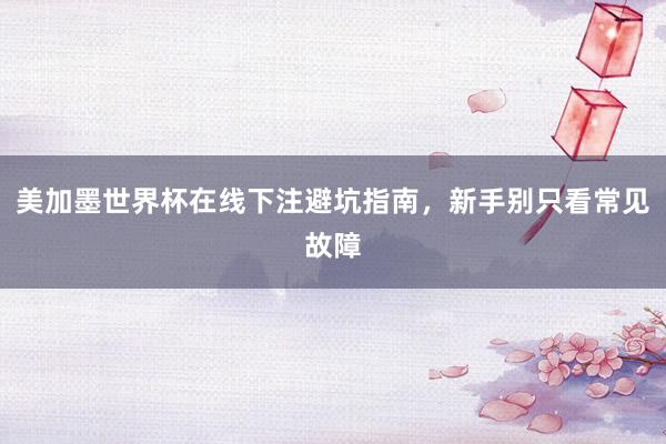 美加墨世界杯在线下注避坑指南，新手别只看常见故障