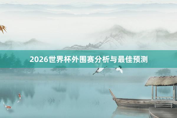 2026世界杯外围赛分析与最佳预测
