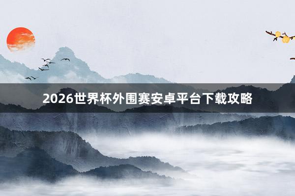 2026世界杯外围赛安卓平台下载攻略