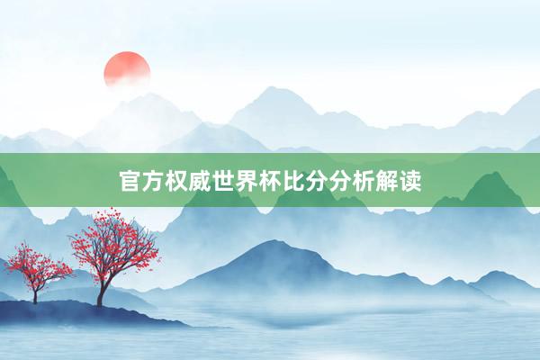 官方权威世界杯比分分析解读