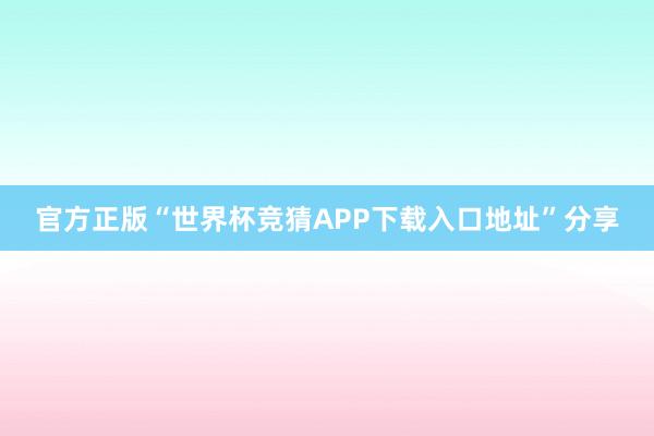 官方正版“世界杯竞猜APP下载入口地址”分享