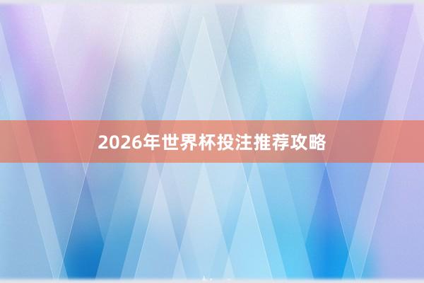 2026年世界杯投注推荐攻略