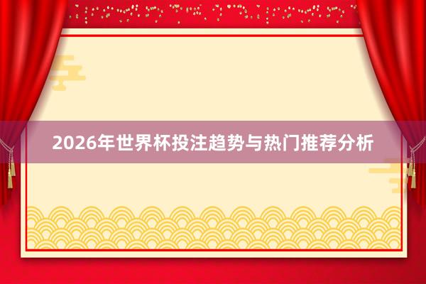 2026年世界杯投注趋势与热门推荐分析