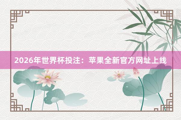 2026年世界杯投注:苹果全新官方网址上线