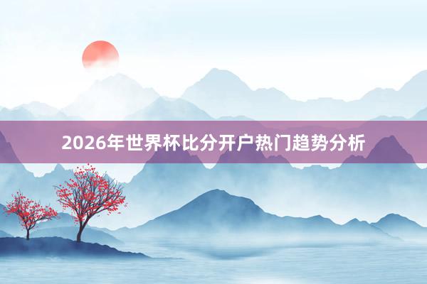 2026年世界杯比分开户热门趋势分析