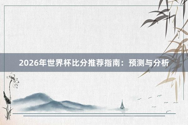 2026年世界杯比分推荐指南:预测与分析