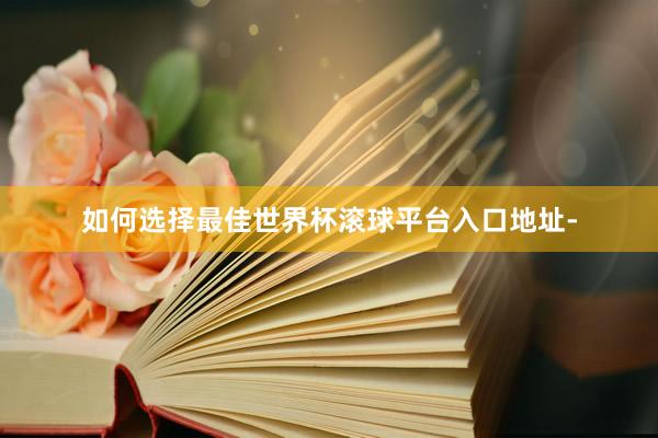 如何选择最佳世界杯滚球平台入口地址-