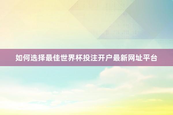 如何选择最佳世界杯投注开户最新网址平台